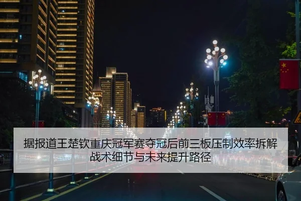 据报道王楚钦重庆冠军赛夺冠后前三板压制效率拆解战术细节与未来提升路径