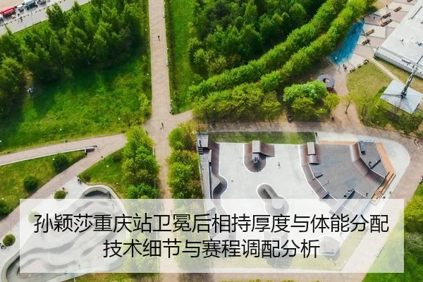孙颖莎重庆站卫冕后相持厚度与体能分配技术细节与赛程调配分析