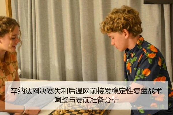辛纳法网决赛失利后温网前接发稳定性复盘战术调整与赛前准备分析
