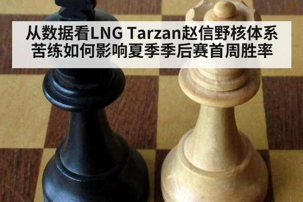 从数据看LNG Tarzan赵信野核体系苦练如何影响夏季季后赛首周胜率