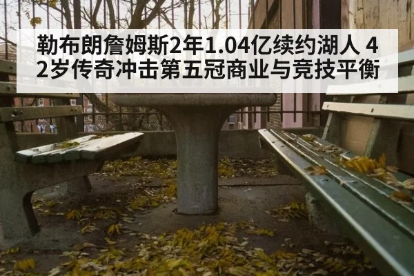 勒布朗詹姆斯2年1.04亿续约湖人 42岁传奇冲击第五冠商业与竞技平衡