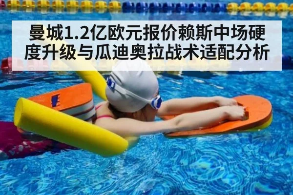 曼城1.2亿欧元报价赖斯中场硬度升级与瓜迪奥拉战术适配分析