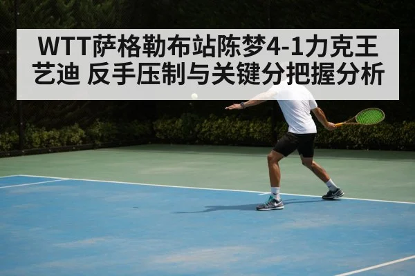 WTT萨格勒布站陈梦4-1力克王艺迪 反手压制与关键分把握分析