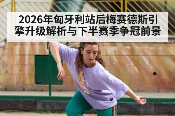 2026年匈牙利站后梅赛德斯引擎升级解析与下半赛季争冠前景