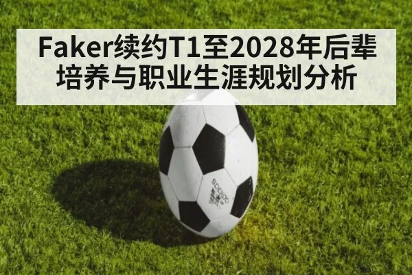 Faker续约T1至2028年后辈培养与职业生涯规划分析